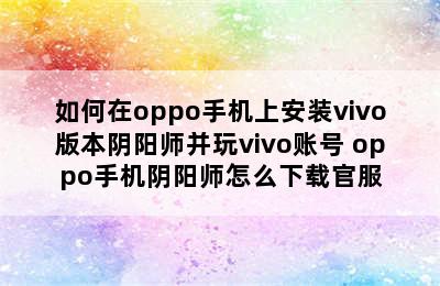 如何在oppo手机上安装vivo版本阴阳师并玩vivo账号 oppo手机阴阳师怎么下载官服